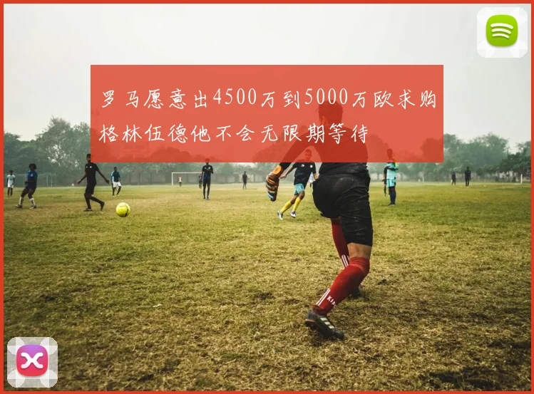 罗马愿意出4500万到5000万欧求购格林伍德他不会无限期等待