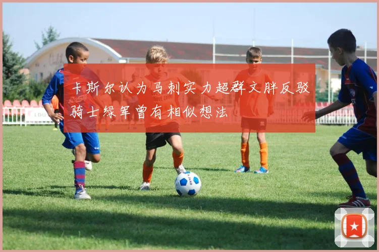 卡斯尔认为马刺实力超群文胖反驳骑士绿军曾有相似想法