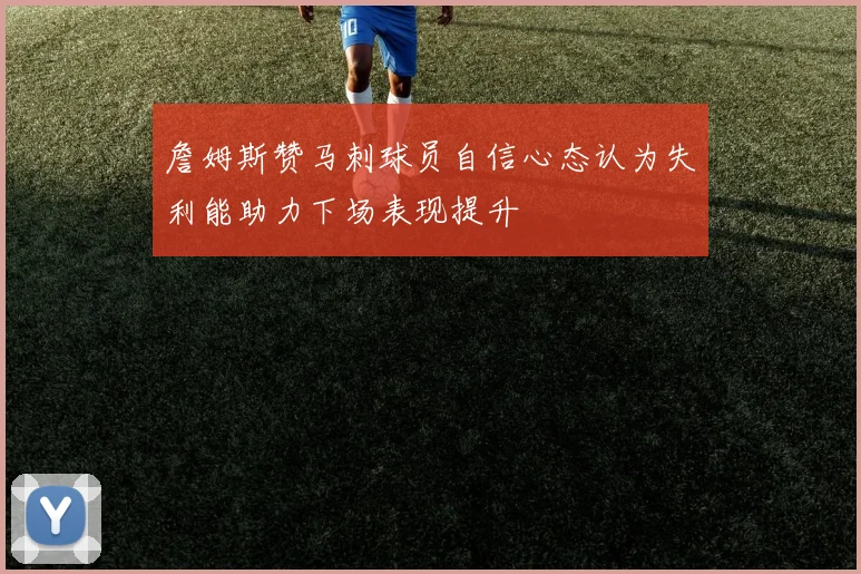 詹姆斯赞马刺球员自信心态认为失利能助力下场表现提升