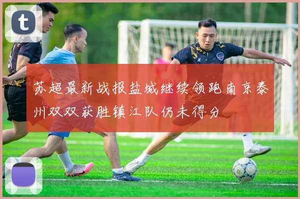 苏超最新战报盐城继续领跑南京泰州双双获胜镇江队仍未得分