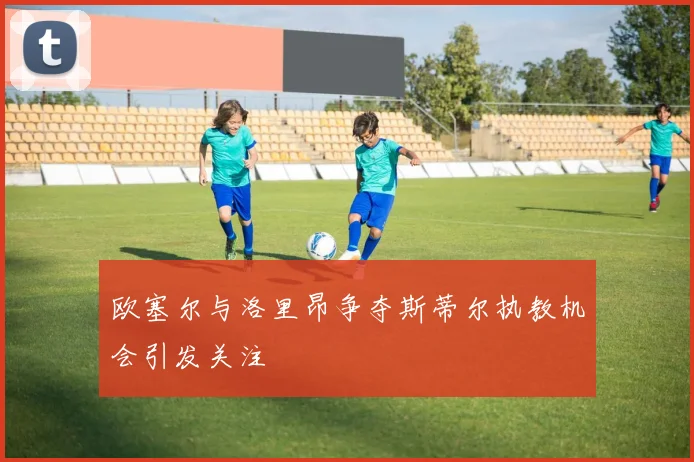 欧塞尔与洛里昂争夺斯蒂尔执教机会引发关注