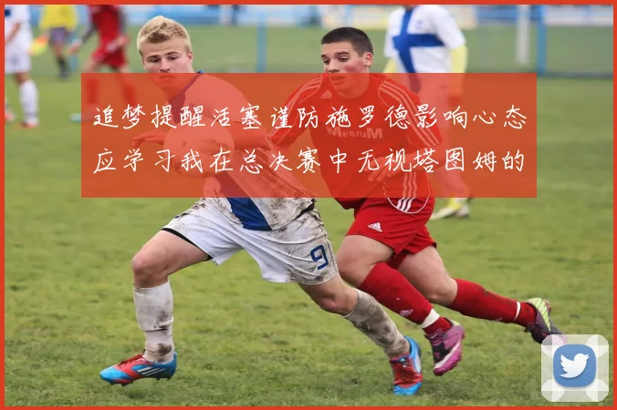 追梦提醒活塞谨防施罗德影响心态应学习我在总决赛中无视塔图姆的策略