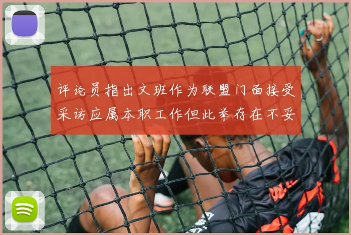评论员指出文班作为联盟门面接受采访应属本职工作但此举存在不妥之处