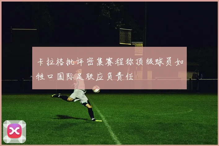 卡拉格批评密集赛程称顶级球员如牲口国际足联应负责任