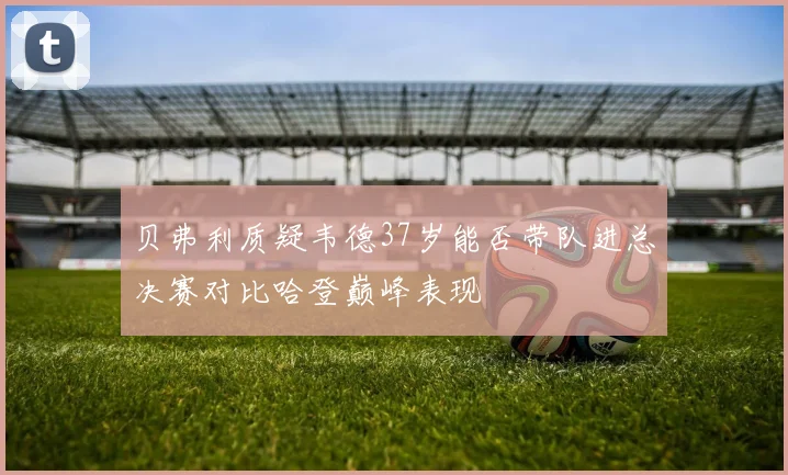 贝弗利质疑韦德37岁能否带队进总决赛对比哈登巅峰表现