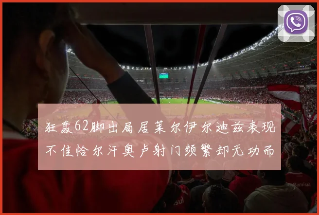 狂轰62脚出局居莱尔伊尔迪兹表现不佳恰尔汗奥卢射门频繁却无功而返