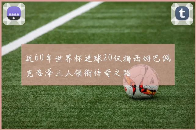 近60年世界杯进球20仅梅西姆巴佩克洛泽三人领衔传奇之路