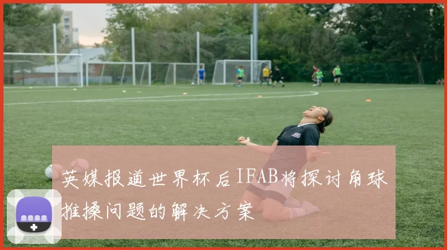英媒报道世界杯后IFAB将探讨角球推搡问题的解决方案