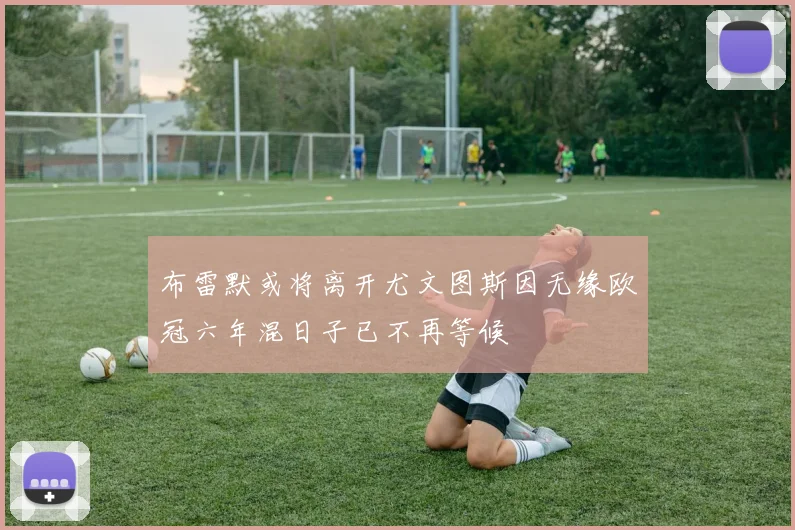 布雷默或将离开尤文图斯因无缘欧冠六年混日子已不再等候