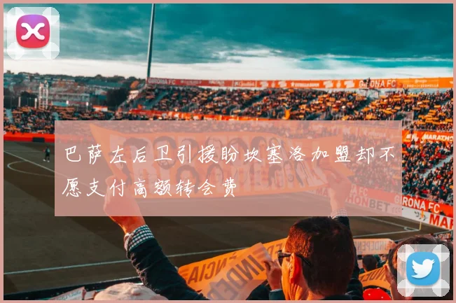 巴萨左后卫引援盼坎塞洛加盟却不愿支付高额转会费